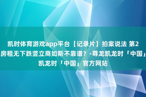 凯时体育游戏app平台【记录片】拍案说法 第242集 屋子房租无下跌竖立商如斯不靠谱？-尊龙凯龙时「中国」官方网站