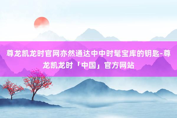 尊龙凯龙时官网亦然通达中中时髦宝库的钥匙-尊龙凯龙时「中国」官方网站