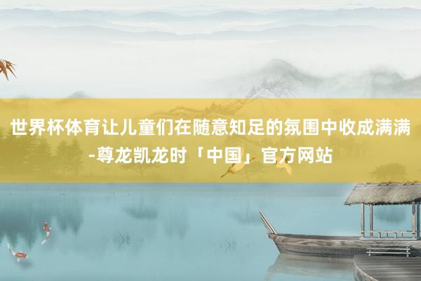 世界杯体育让儿童们在随意知足的氛围中收成满满-尊龙凯龙时「中