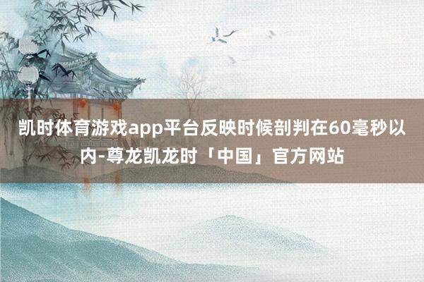 凯时体育游戏app平台反映时候剖判在60毫秒以内-尊龙凯龙时「中国」官方网站