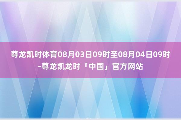 尊龙凯时体育08月03日09时至08月04日09时-尊龙凯龙时「中国」官方网站