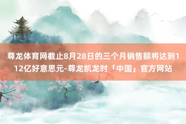 尊龙体育网截止8月28日的三个月销售额将达到112亿好意思元