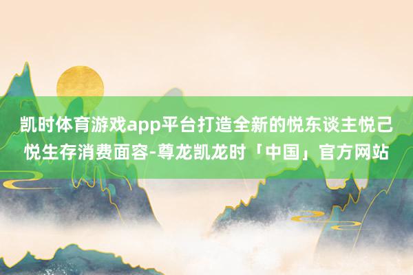 凯时体育游戏app平台打造全新的悦东谈主悦己悦生存消费面容-