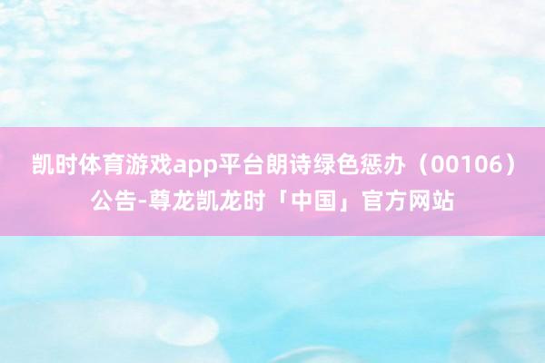 凯时体育游戏app平台朗诗绿色惩办（00106）公告-尊龙凯
