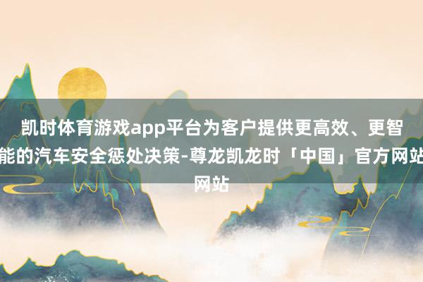 凯时体育游戏app平台为客户提供更高效、更智能的汽车安全惩处