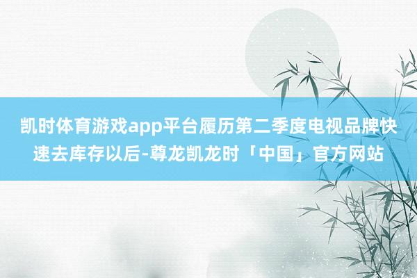 凯时体育游戏app平台履历第二季度电视品牌快速去库存以后-尊