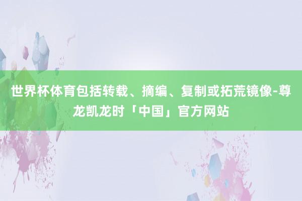 世界杯体育包括转载、摘编、复制或拓荒镜像-尊龙凯龙时「中国」