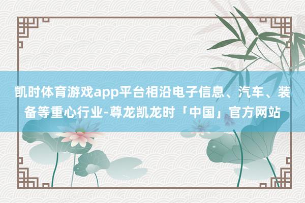 凯时体育游戏app平台相沿电子信息、汽车、装备等重心行业-尊