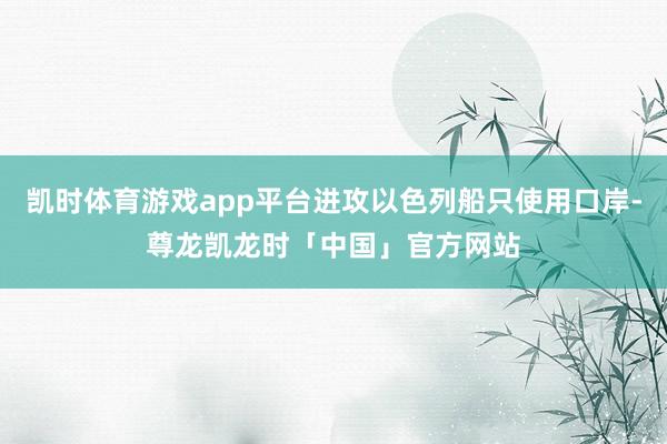 凯时体育游戏app平台进攻以色列船只使用口岸-尊龙凯龙时「中国」官方网站