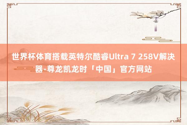 世界杯体育搭载英特尔酷睿Ultra 7 258V解决器-尊龙凯龙时「中国」官方网站