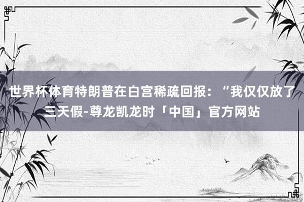 世界杯体育特朗普在白宫稀疏回报：“我仅仅放了三天假-尊龙凯龙时「中国」官方网站