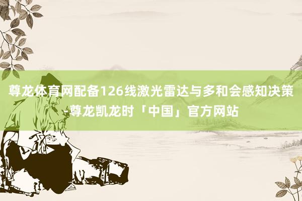 尊龙体育网配备126线激光雷达与多和会感知决策-尊龙凯龙时「中国」官方网站