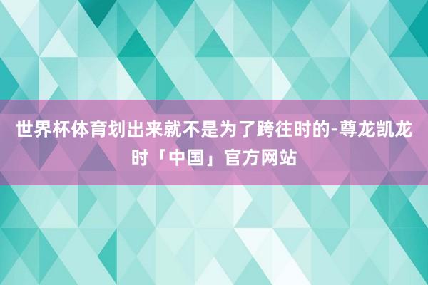世界杯体育划出来就不是为了跨往时的-尊龙凯龙时「中国」官方网站