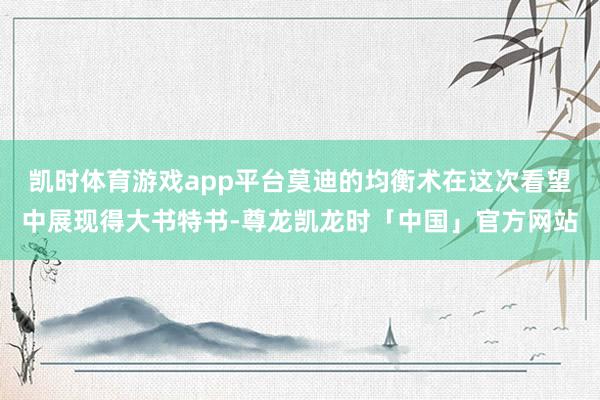 凯时体育游戏app平台莫迪的均衡术在这次看望中展现得大书特书-尊龙凯龙时「中国」官方网站