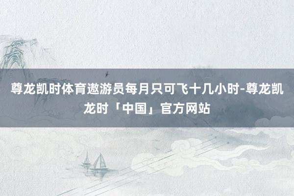 尊龙凯时体育遨游员每月只可飞十几小时-尊龙凯龙时「中国」官方网站
