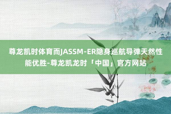 尊龙凯时体育而JASSM-ER隐身巡航导弹天然性能优胜-尊龙凯龙时「中国」官方网站