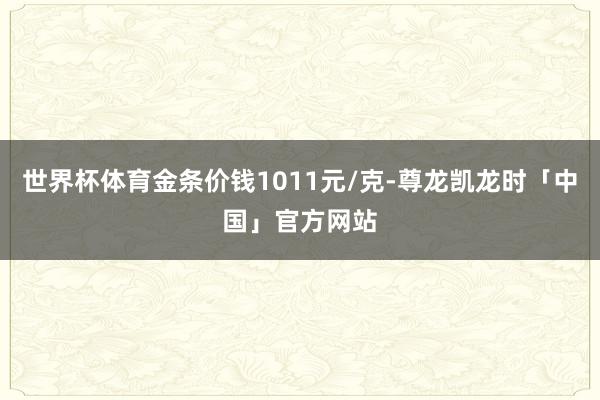 世界杯体育金条价钱1011元/克-尊龙凯龙时「中国」官方网站