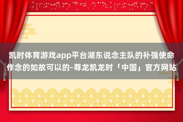 凯时体育游戏app平台湖东说念主队的补强使命作念的如故可以的-尊龙凯龙时「中国」官方网站
