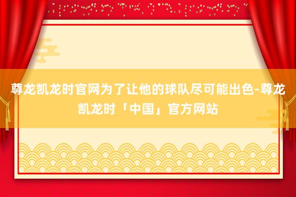 尊龙凯龙时官网为了让他的球队尽可能出色-尊龙凯龙时「中国」官方网站