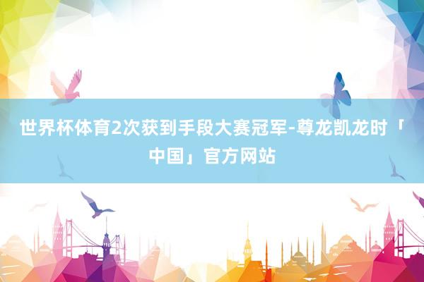 世界杯体育2次获到手段大赛冠军-尊龙凯龙时「中国」官方网站