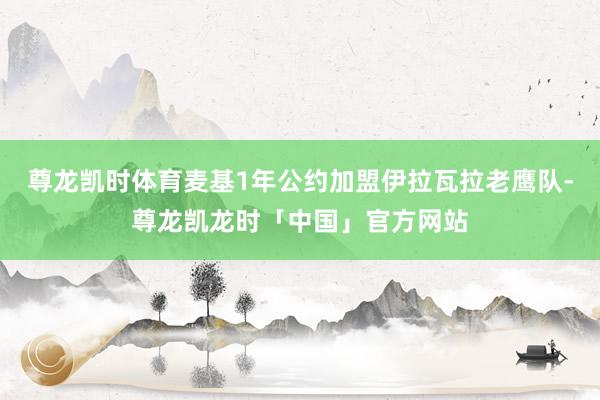 尊龙凯时体育麦基1年公约加盟伊拉瓦拉老鹰队-尊龙凯龙时「中国」官方网站