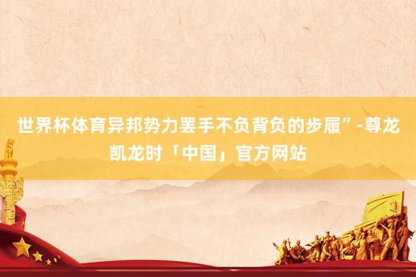 世界杯体育异邦势力罢手不负背负的步履”-尊龙凯龙时「中国」官