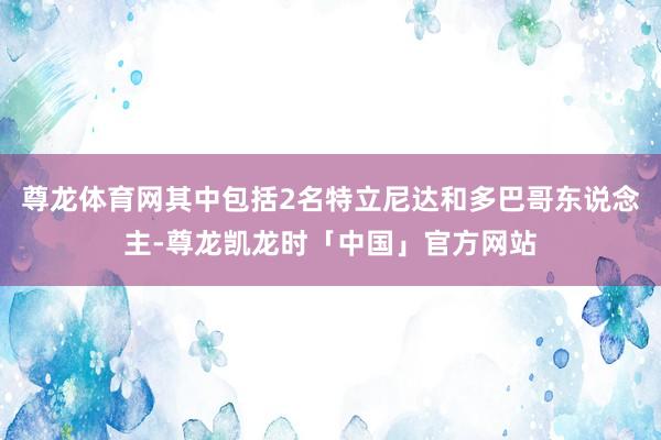 尊龙体育网其中包括2名特立尼达和多巴哥东说念主-尊龙凯龙时「