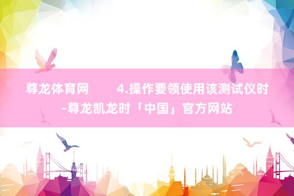 尊龙体育网        4.操作要领使用该测试仪时-尊龙凯