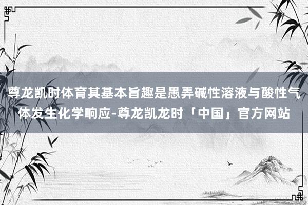 尊龙凯时体育其基本旨趣是愚弄碱性溶液与酸性气体发生化学响应-