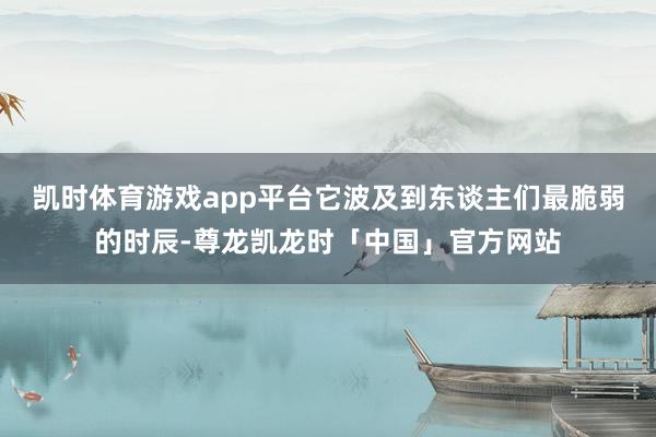 凯时体育游戏app平台它波及到东谈主们最脆弱的时辰-尊龙凯龙