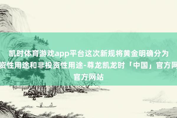 凯时体育游戏app平台这次新规将黄金明确分为投资性用途和非投