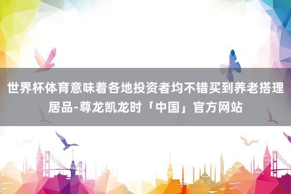 世界杯体育意味着各地投资者均不错买到养老搭理居品-尊龙凯龙时