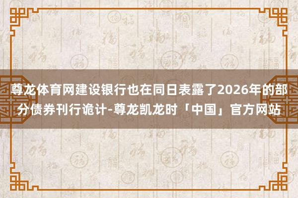 尊龙体育网建设银行也在同日表露了2026年的部分债券刊行诡计