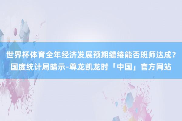 世界杯体育全年经济发展预期缱绻能否班师达成？国度统计局暗示-